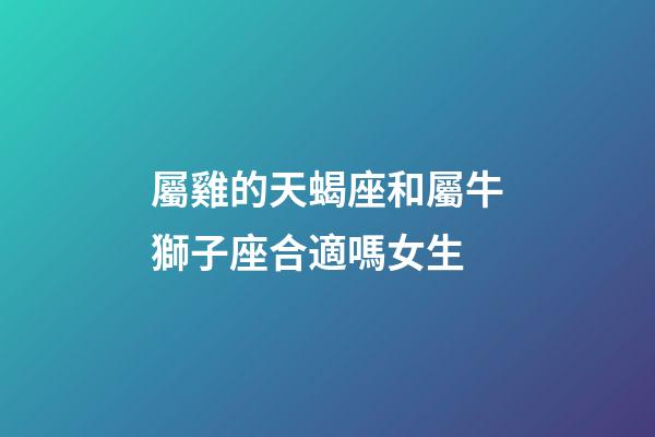 屬雞的天蝎座和屬牛獅子座合適嗎女生-第1張-星座運勢-玄機派