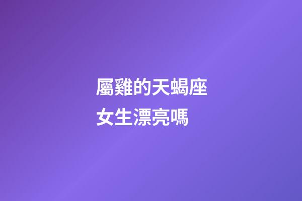屬雞的天蝎座女生漂亮嗎-第1張-星座運(yùn)勢(shì)-玄機(jī)派