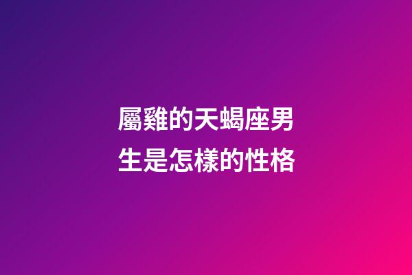 屬雞的天蝎座男生是怎樣的性格-第1張-星座運勢-玄機派