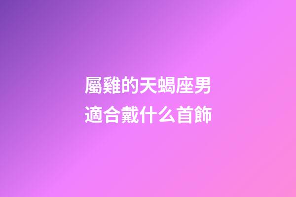 屬雞的天蝎座男適合戴什么首飾-第1張-星座運勢-玄機派