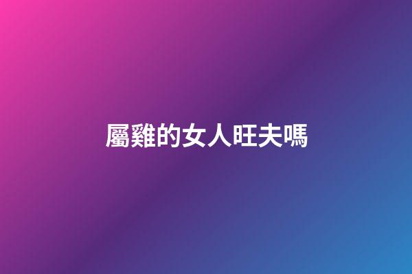 屬雞的女人旺夫嗎