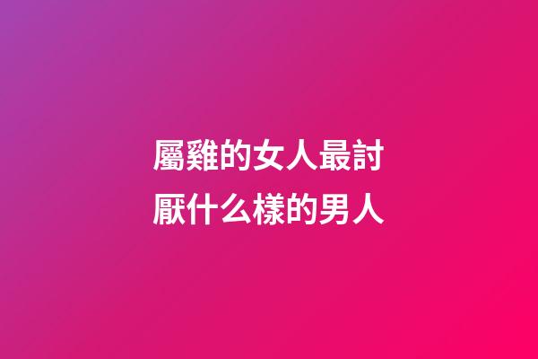 屬雞的女人最討厭什么樣的男人