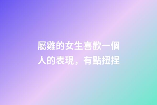 屬雞的女生喜歡一個人的表現，有點扭捏