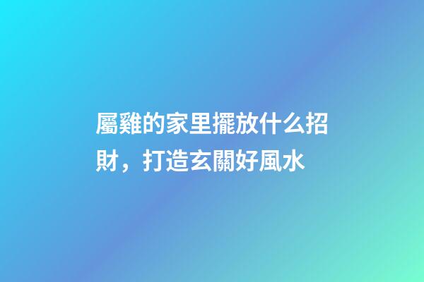 屬雞的家里擺放什么招財，打造玄關好風水