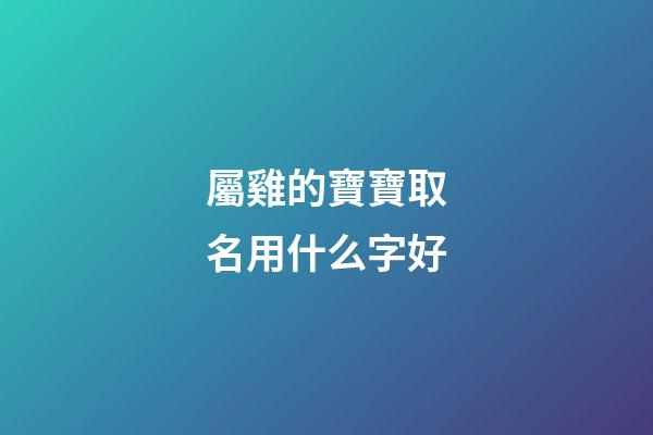 屬雞的寶寶取名用什么字好(屬雞的小孩起名宜用什么字)-第1張-寶寶起名-玄機派