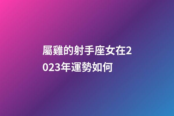屬雞的射手座女在2023年運勢如何-第1張-星座運勢-玄機派