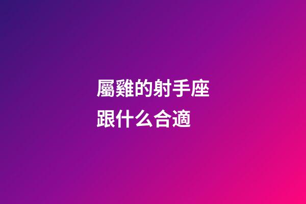 屬雞的射手座跟什么合適-第1張-星座運勢-玄機派