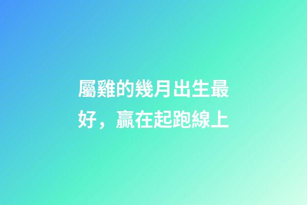 屬雞的幾月出生最好，贏在起跑線上
