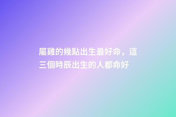 屬雞的幾點出生最好命，這三個時辰出生的人都命好