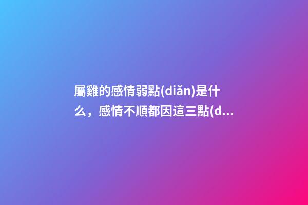 屬雞的感情弱點(diǎn)是什么，感情不順都因這三點(diǎn)
