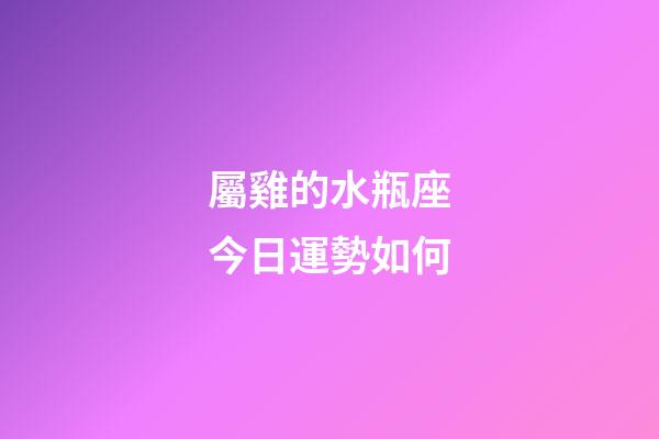 屬雞的水瓶座今日運勢如何-第1張-星座運勢-玄機派