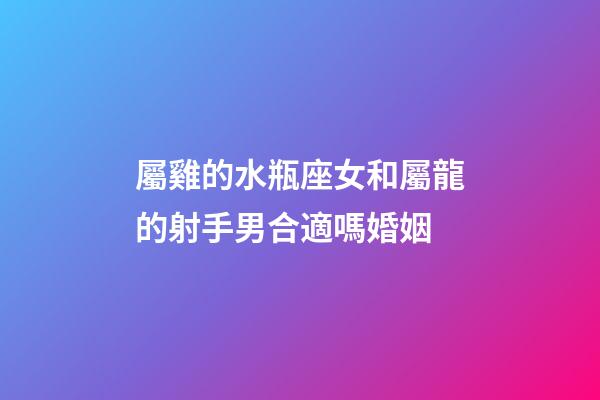 屬雞的水瓶座女和屬龍的射手男合適嗎婚姻-第1張-星座運勢-玄機派