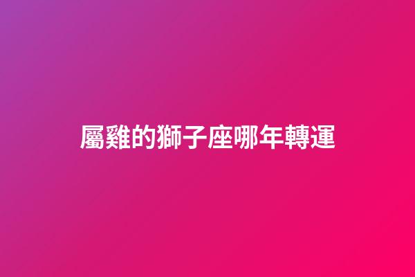 屬雞的獅子座哪年轉運-第1張-星座運勢-玄機派