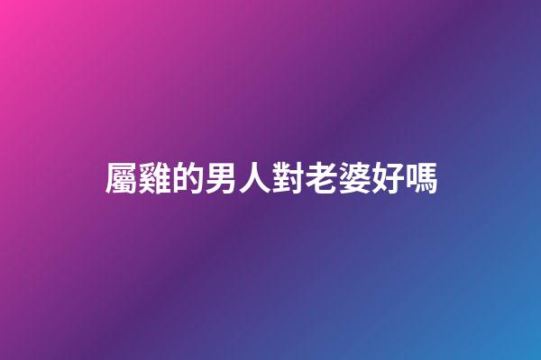 屬雞的男人對老婆好嗎