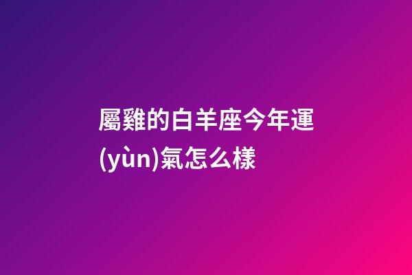 屬雞的白羊座今年運(yùn)氣怎么樣