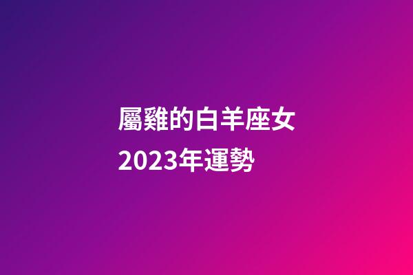 屬雞的白羊座女2023年運勢-第1張-星座運勢-玄機派