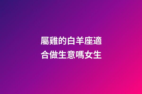 屬雞的白羊座適合做生意嗎女生-第1張-星座運勢-玄機派