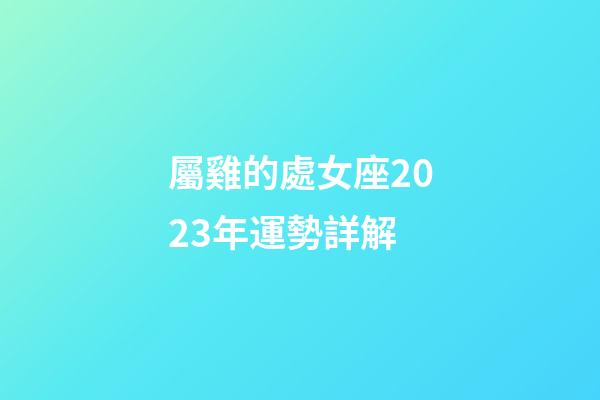 屬雞的處女座2023年運勢詳解-第1張-星座運勢-玄機派