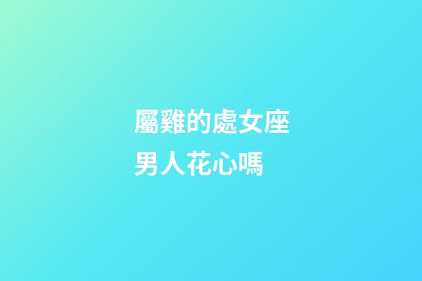 屬雞的處女座男人花心嗎-第1張-星座運勢-玄機派