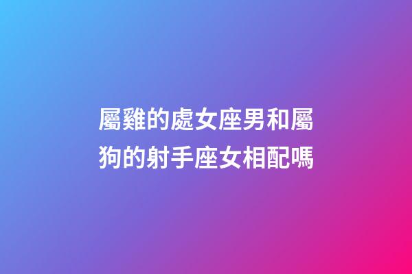 屬雞的處女座男和屬狗的射手座女相配嗎-第1張-星座運勢-玄機派