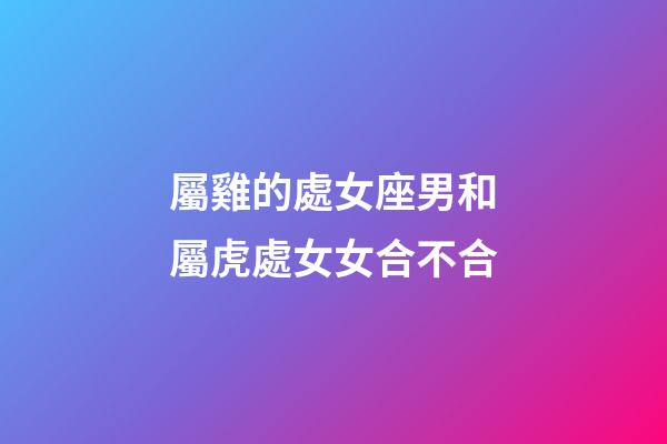 屬雞的處女座男和屬虎處女女合不合-第1張-星座運(yùn)勢-玄機(jī)派