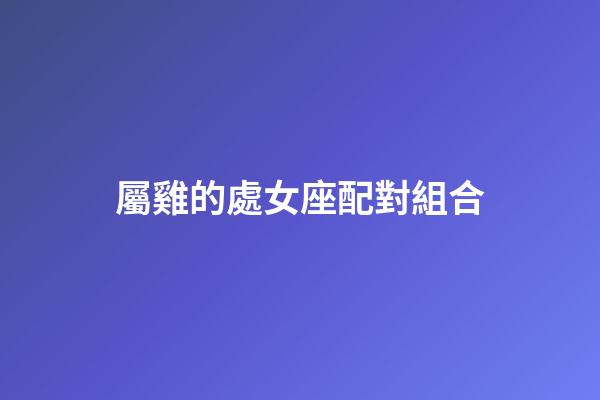 屬雞的處女座配對組合-第1張-星座運(yùn)勢-玄機(jī)派