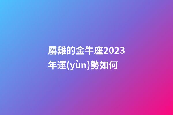 屬雞的金牛座2023年運(yùn)勢如何-第1張-星座運(yùn)勢-玄機(jī)派
