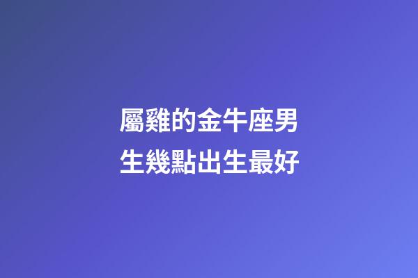 屬雞的金牛座男生幾點出生最好-第1張-星座運勢-玄機派