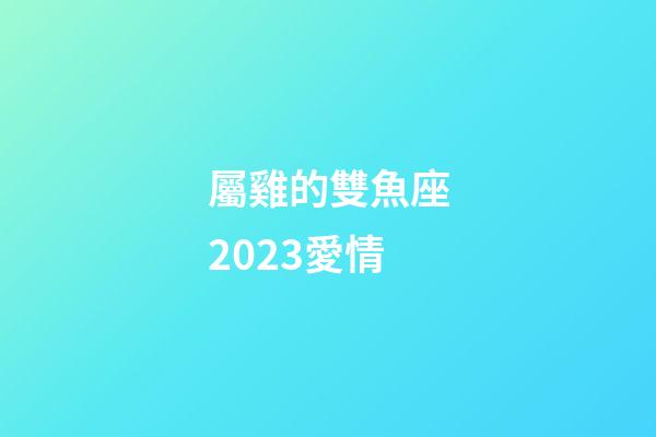 屬雞的雙魚座2023愛情-第1張-星座運勢-玄機派