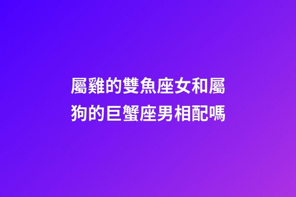屬雞的雙魚座女和屬狗的巨蟹座男相配嗎-第1張-星座運勢-玄機派