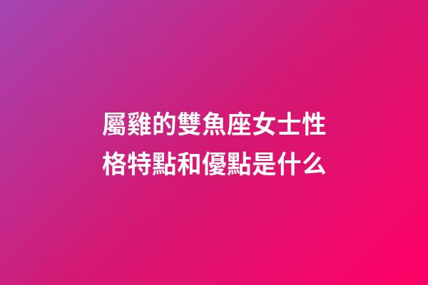 屬雞的雙魚座女士性格特點和優點是什么-第1張-星座運勢-玄機派