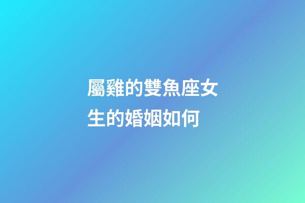 屬雞的雙魚座女生的婚姻如何-第1張-星座運勢-玄機派