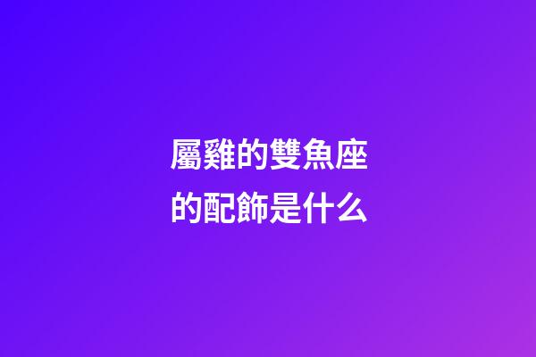 屬雞的雙魚座的配飾是什么-第1張-星座運勢-玄機派