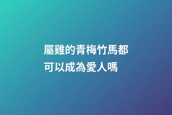 屬雞的青梅竹馬都可以成為愛人嗎
