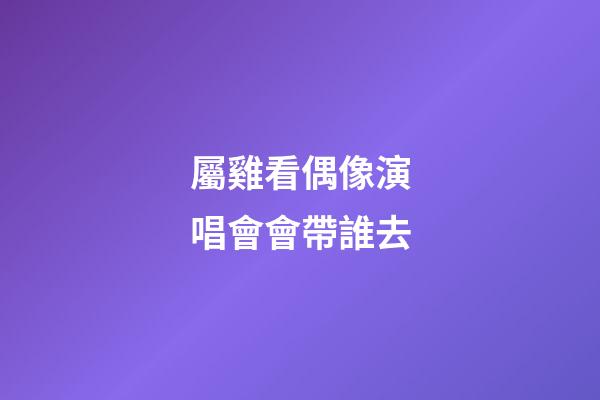 屬雞看偶像演唱會會帶誰去