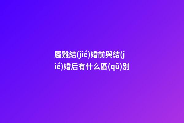 屬雞結(jié)婚前與結(jié)婚后有什么區(qū)別