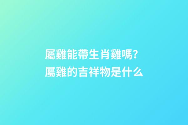 屬雞能帶生肖雞嗎？屬雞的吉祥物是什么