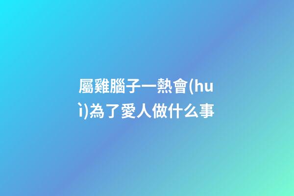 屬雞腦子一熱會(huì)為了愛人做什么事
