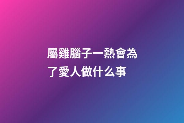屬雞腦子一熱會為了愛人做什么事