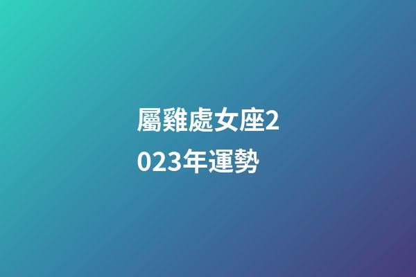 屬雞處女座2023年運勢-第1張-星座運勢-玄機派