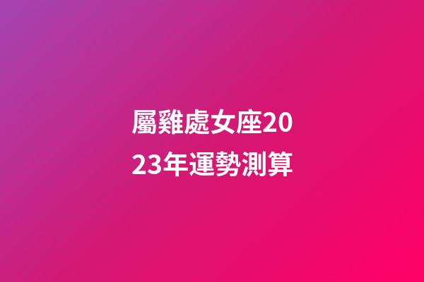 屬雞處女座2023年運勢測算