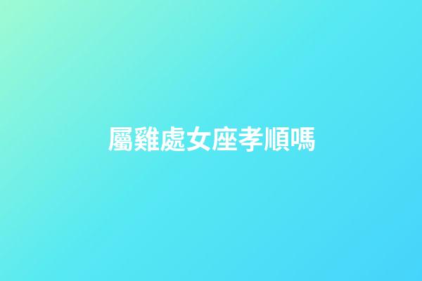 屬雞處女座孝順嗎-第1張-星座運(yùn)勢-玄機(jī)派