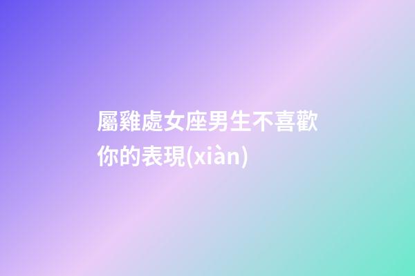 屬雞處女座男生不喜歡你的表現(xiàn)-第1張-星座運勢-玄機派