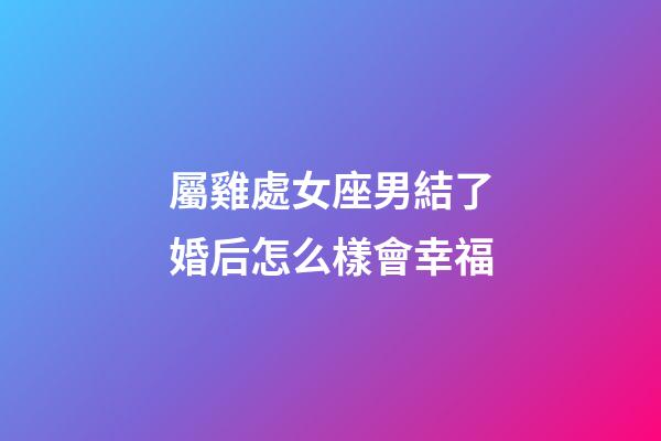 屬雞處女座男結了婚后怎么樣會幸福-第1張-星座運勢-玄機派