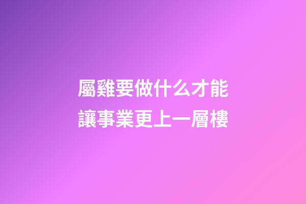 屬雞要做什么才能讓事業更上一層樓