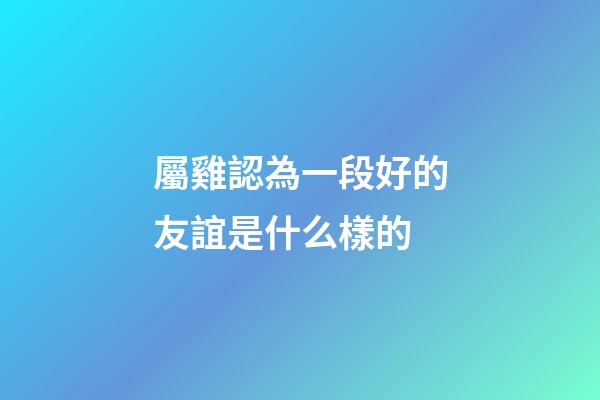 屬雞認為一段好的友誼是什么樣的