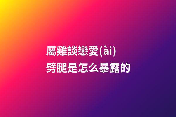 屬雞談戀愛(ài)劈腿是怎么暴露的