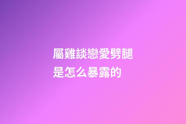 屬雞談戀愛劈腿是怎么暴露的
