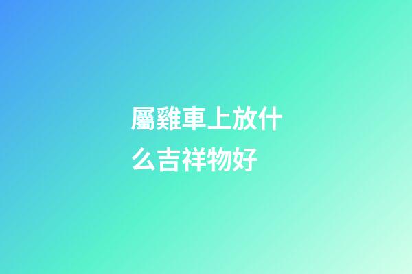 屬雞車上放什么吉祥物好