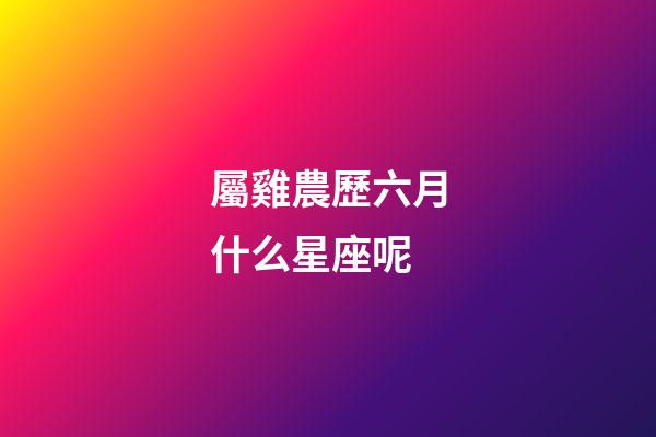 屬雞農歷六月什么星座呢-第1張-星座運勢-玄機派